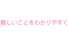 難しいことをわかやすく顧客視点のサポート