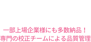 一部上場企業様への多数納品！専門の校正チームによる品質管理