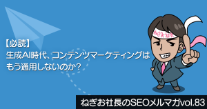 【必読】生成AI時代、コンテンツマーケティングはもう通用しないのか？―ねぎお社長のSEOメルマガ Vol.83