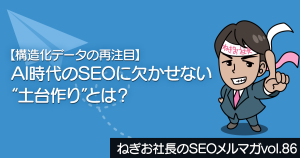 【構造化データの再注目】AI時代のSEOに欠かせない“土台作り”とは？―ねぎお社長のSEOメルマガ Vol.86