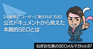 【AI検索で“ユーザーに愛される”方法】公式ドキュメントから見えた、本質的SEOとはーねぎお社長のSEOメルマガ Vol.87