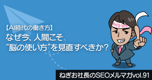 【AI時代の働き方】なぜ今、人間こそ“脳の使い方”を見直すべきか？―ねぎお社長のSEOメルマガ Vol.91