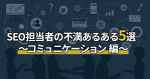 SEO担当者の不満あるある5選 ～コミュニケーション 編～