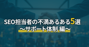 SEO担当者の不満あるある5選 ～サポート体制 編～
