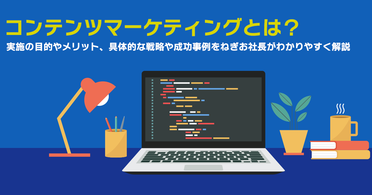 コンテンツマーケティングとは？実施の目的やメリット、具体的な戦略や成功事例をねぎお社長がわかりやすく解説